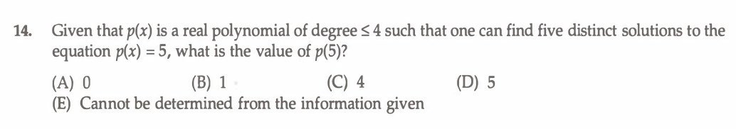 The following problem is shown in the image: "Given that p(x) is a real polynomial of degree less than or equal to 4 such that one can find five distinct solutions to the equation p(x) = 5, what is the value of p(5)?" The five choices are: 0, 1, 4, 5, and Cannot be determined from the information given.