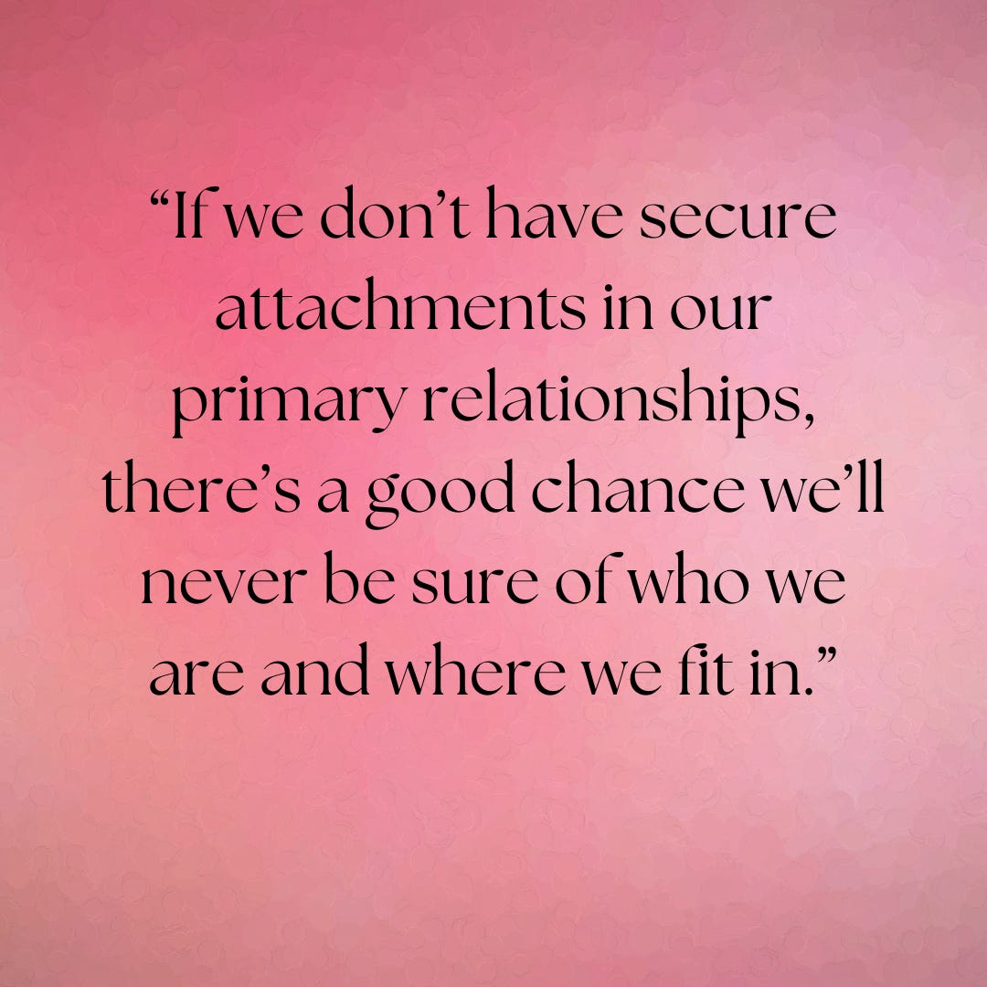 "If we don't have secure attachments in our primary relationships, there's a good chance we'll never be sure of who we are and where we fit in"