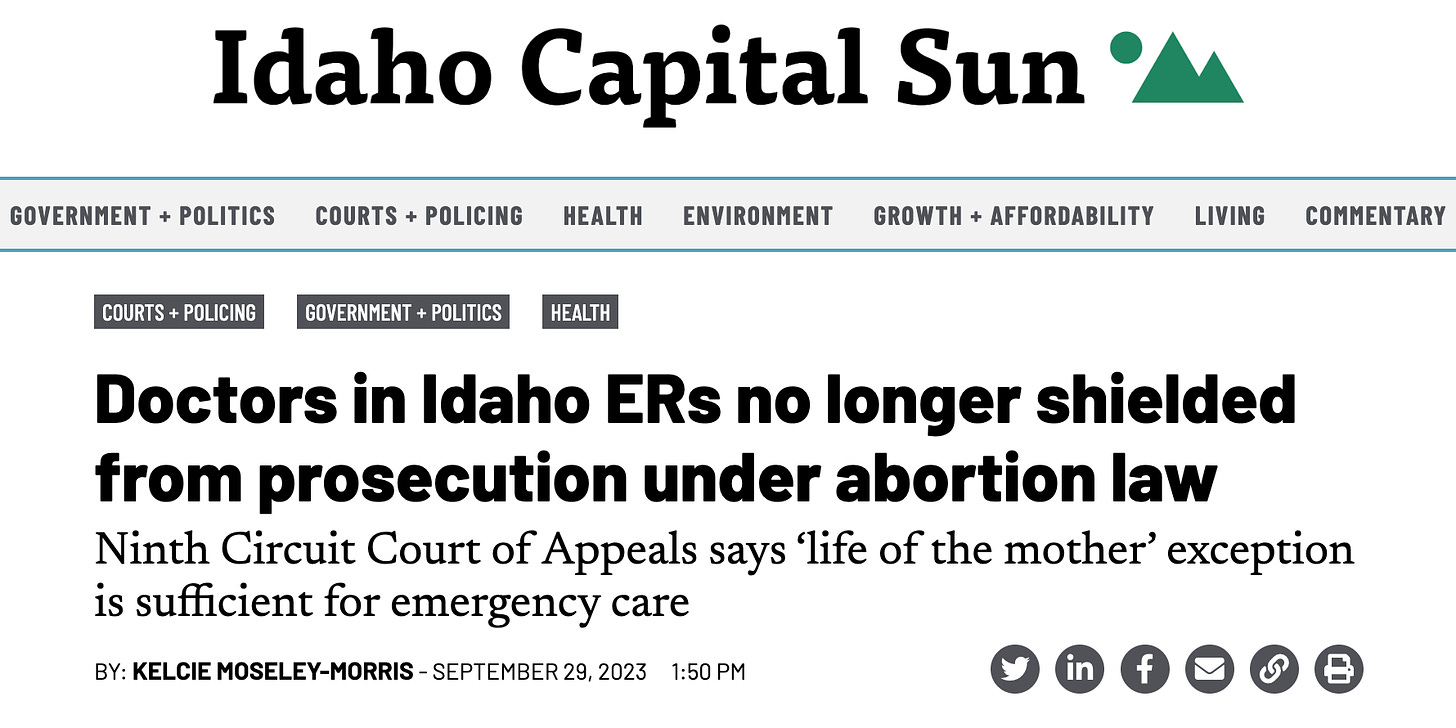  GOVERNMENT + POLITICS COURTS + POLICING HEALTH ENVIRONMENT GROWTH + AFFORDABILITY LIVING COMMENTARY COURTS + POLICING GOVERNMENT + POLITICS HEALTH Doctors in Idaho ERs no longer shielded from prosecution under abortion law Ninth Circuit Court of Appeals says ‘life of the mother’ exception is sufficient for emergency care BY: KELCIE MOSELEY-MORRIS - SEPTEMBER 29, 2023 1:50 PM