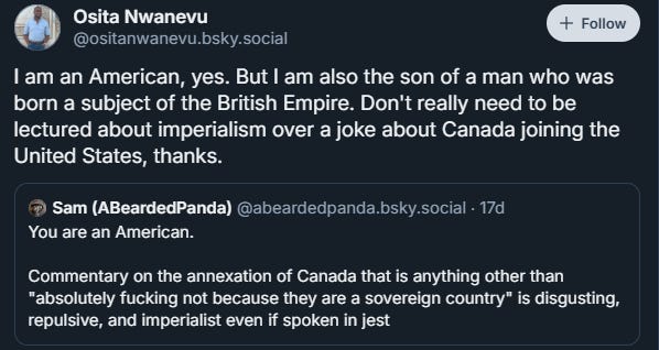 Osita Nwanevu: I am an American, yes. But I am also the son of a man who was born a subject of the British Empire. Don't really need to be lectured about imperialism over a joke about Canada joining the United States, thanks.