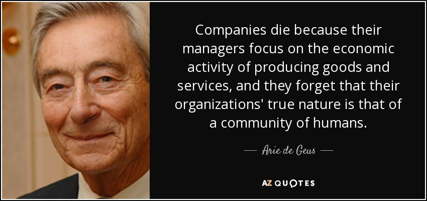 Arie de Geus quote: Companies die because their managers focus on the  economic activity...