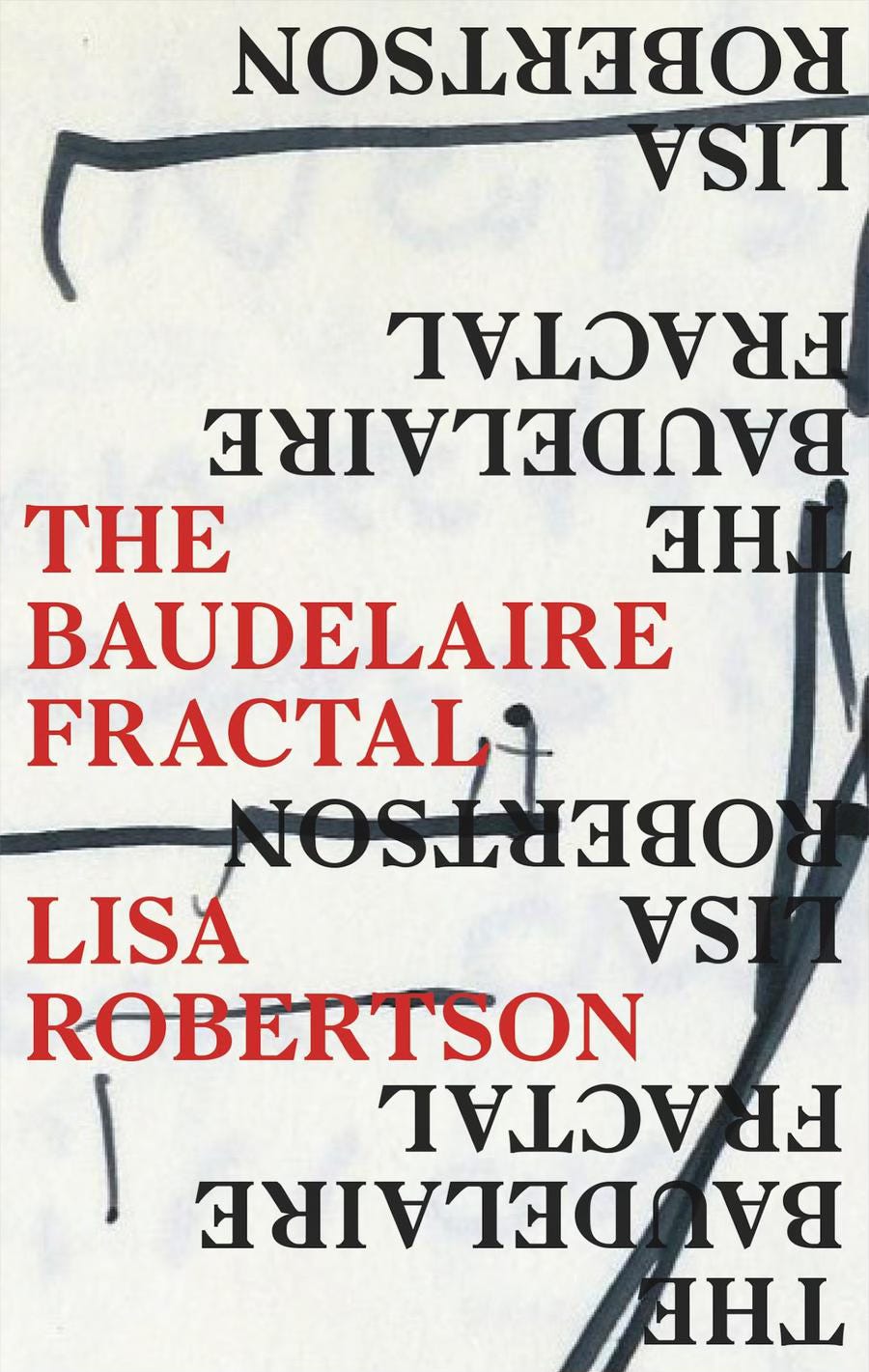 Cover of Lisa Robertson’s The Baudelaire Fractal. The background image on the cover is white with strong, random-seeming black marker lines and a very faint hint of text as if bleeding through from the wrong side of the paper. The title and author’s name appear in vivid red on the center left, while on the right, above and below, the same words are printed upside down in black. 