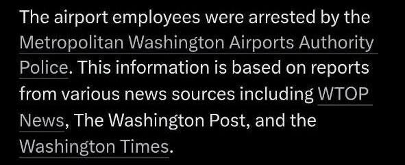 May be an image of map and text that says 'Grok Who arrested the airport employees for sending video to forsendingvideotoCNN CNN BNO NEWS RT 4 posts BnoH15webpages 勝口 勝口.エ葉 OX WS 15 web pages The airport employees were arrested by the Metropolitan Washington Airports Authority Police. This information is based on reports from various news sources including WTOP News, The Washington Post, and the Washington Times.'