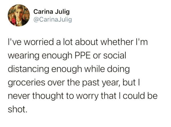 Tweet from Carina Julig: "I've worried about whether I was wearing enough PPE or social distancing enough while grocery shopping this past year but never thought to worry that I could be shot."