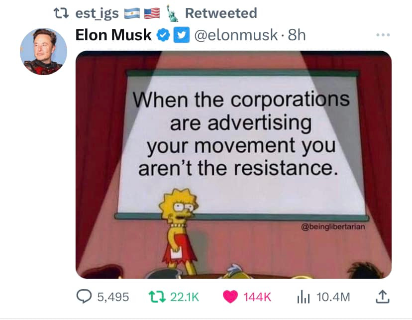 May be an image of 1 person and text that says 't est_igs Elon Musk Retweeted @elonmusk 8h When the corporations are advertising your movement you aren't the resistance. 5,495 た22.1K 22.1K 144K 山 10.4M'