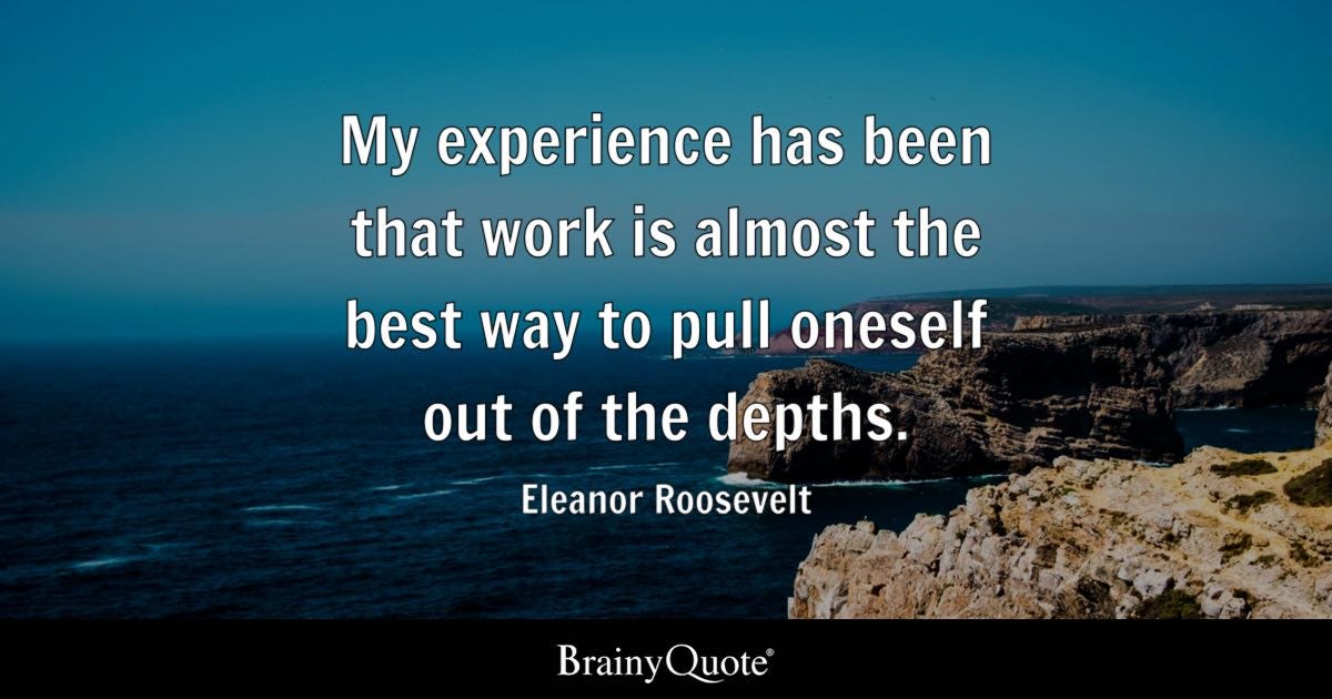 My experience has been that work is almost the best way to pull oneself out of the depths.