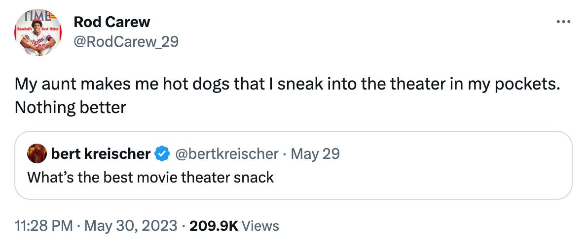 Tweet from Rod Carew, answering the question "what's the best movie theater snack." His answer: "My aunt makes me hot dogs that I sneak into the theater in my pockets. Nothing better."