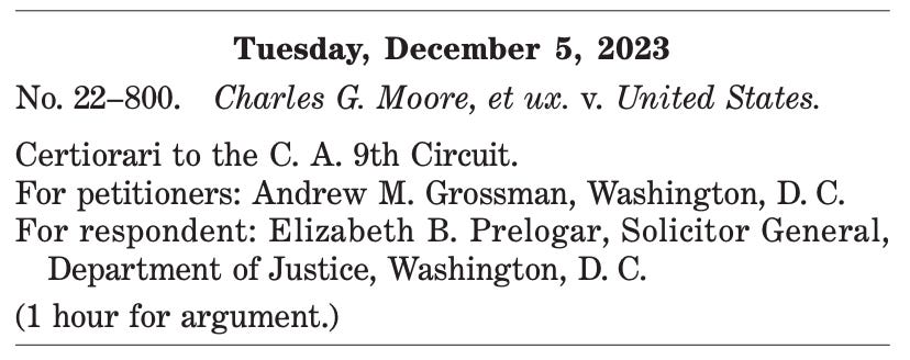 Tuesday, December 5, 2023 No. 22–800. Charles G. Moore, et ux. v. United States. Certiorari to the C. A. 9th Circuit. For petitioners: Andrew M. Grossman, Washington, D. C. For respondent: Elizabeth B. Prelogar, Solicitor General, Department of Justice, Washington, D. C. (1 hour for argument.) 