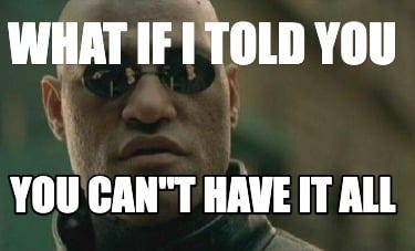 Meme Creator - Funny WHAT IF I TOLD YOU YOU CAN"T HAVE IT ALL Meme  Generator at MemeCreator.org!