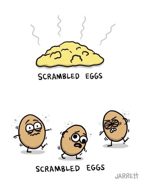 A pile of scrambled eggs with heat lines coming from it is labeled “SCRAMBLED EGGS.” A bunch of eggs walking around all wobbly and dizzy are labeled, “SCRAMBLED EGGS.”
