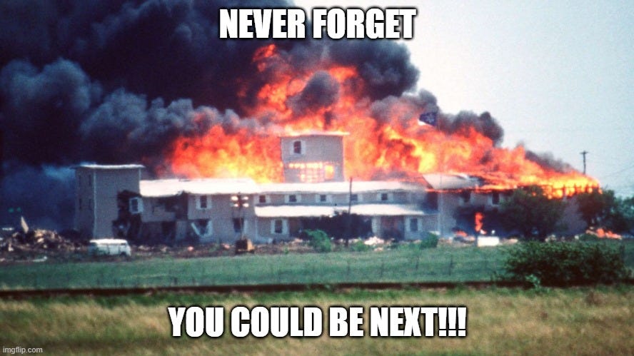 Never Forget!!! | NEVER FORGET; YOU COULD BE NEXT!!! | image tagged in waco,nwo,atf,fbi,murder | made w/ Imgflip meme maker
