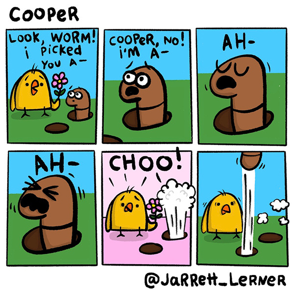 On a sunny day, Cooper, a yellow chick, picks pink flowers for his friend Worm. Worm smells them and exclaims “Cooper, no! I’m A- AH- AH- CHOO!” Worm shoots out of his underground hole like a rocket and flies through the air.