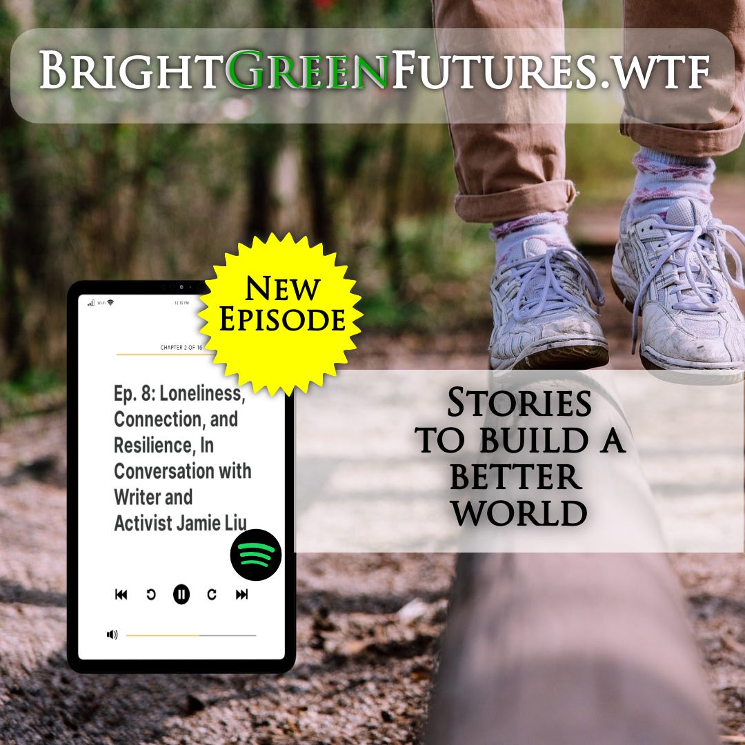 image of person in white sneakers, socks and brown pants rolled up balancing on a wooden log laid down on the dirt, blurry trees in the background  BrightGreenFutures.wtf New Episode Stories to build a better world Image of podcast playing on phone Ep. 8: Loneliness, Connection, and Resilience, In Conversation with Writer and Activist Jamie Liu