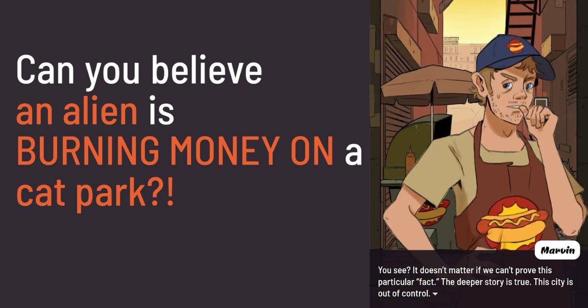 Screencaps from Cat Park illustrate the lies you're taught to advance, like "Can you believe an alien is burning money on a cat park?!", under the justification that you're still serving a bigger truth about the state of the city.