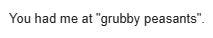 You had me at "grubby peasants"