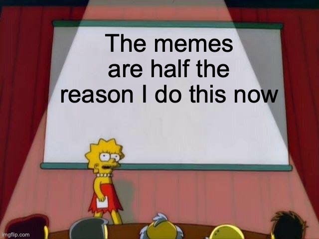 Lisa Simpson's Presentation |  The memes are half the reason I do this now | image tagged in lisa simpson's presentation | made w/ Imgflip meme maker