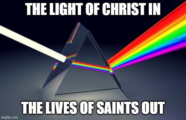 A meme with a ray of white light entering a triangle prism. On the other side of the prism is a vibrant rainbow. the meme says: the light of Christ in, the lives of saints out.