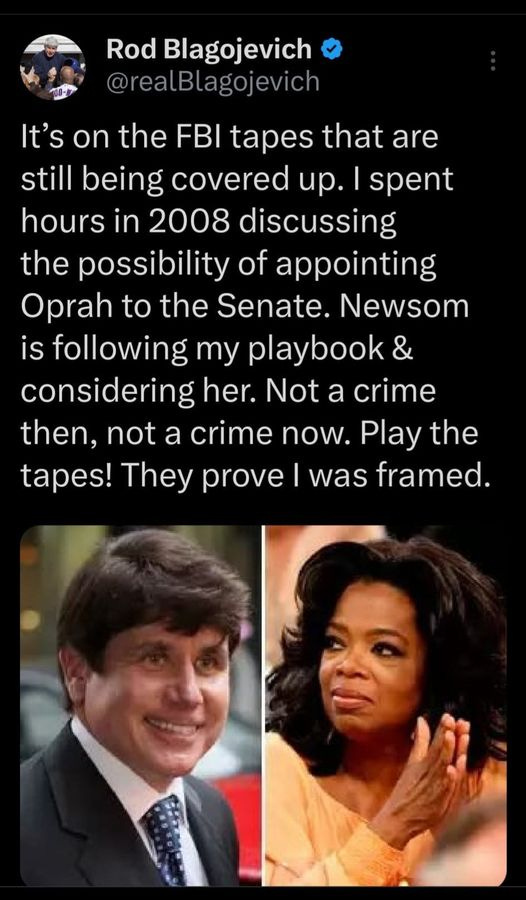 May be an image of 2 people and text that says 'Rod Blagojevich @realBlagojevich It's on the FBI tapes that are still being covered up. spent hours in 2008 discussing the possibility of appointing Oprah to the Senate. Newsom is following my playbook & considering her. Not a crime then, not a crime now. Play the tapes! They prove I was framed.'