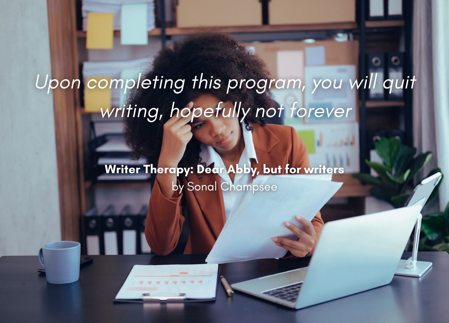 A woman stares as some papers, seated in front of a laptop, head in hands. Quote: "Upon completing this program, you will quit writing, hopefully not forever." Writer Therapy: Dear Abby, but for writers, by Sonal Champsee