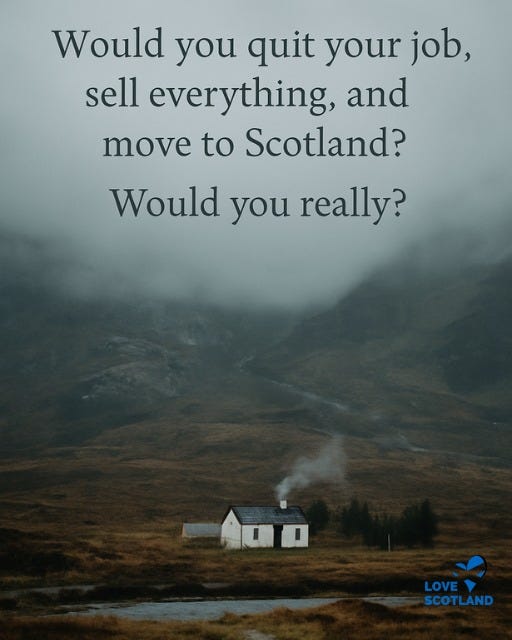 May be an image of text that says "Would you quit your job, sell everything, and move to Scotland? Would you really? 400 LOVE SCOTLAND"