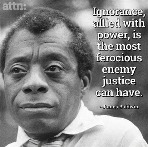 May be an image of 1 person and text that says 'attn: Ignorance, allied with power, is the most ferocious enemy justice can have. -James Baldwin'