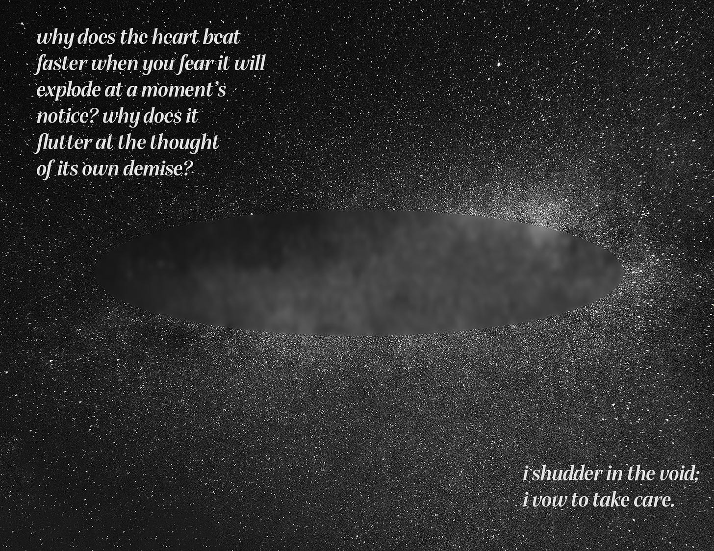 A starry night sky with a blurred void in the center of the image. In the top left corner, white text reads “why does the heart beat / faster when you fear it will / explode at a moment’s / notice? why does it / flutter at the thought / of its own demise?” In the bottom right, white text reads “i shudder in the void; / i vow to take care.”