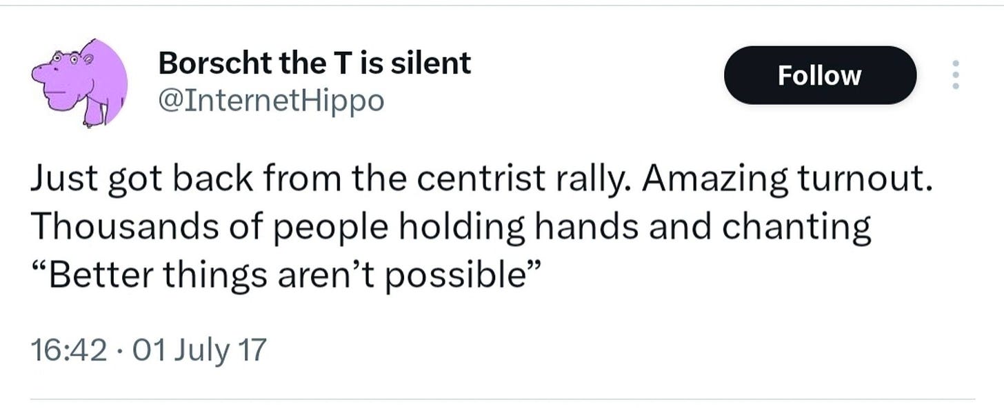 May be a doodle of text that says 'Borscht the T Tis is silent @InternetHippo Follow Just got back from the centrist rally. Amazing turnout. Thousands of people holding hands and chanting "Better things aren't possible" 16:42・ ·01 16：42·01July July 17'