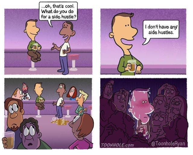 r/funny - ...oh, that's cool. What do you do for a side hustle? I don't have any side hustles.