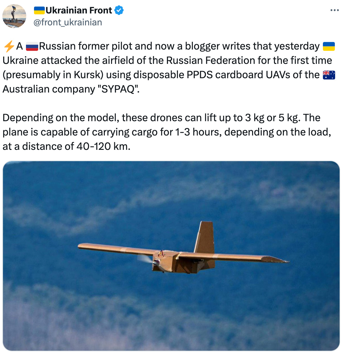  See new Tweets Conversation 🇺🇦Ukrainian Front @front_ukrainian ⚡️A 🇷🇺Russian former pilot and now a blogger writes that yesterday 🇺🇦Ukraine attacked the airfield of the Russian Federation for the first time (presumably in Kursk) using disposable PPDS cardboard UAVs of the 🇦🇺Australian company "SYPAQ".  Depending on the model, these drones can lift up to 3 kg or 5 kg. The plane is capable of carrying cargo for 1-3 hours, depending on the load, at a distance of 40-120 km.