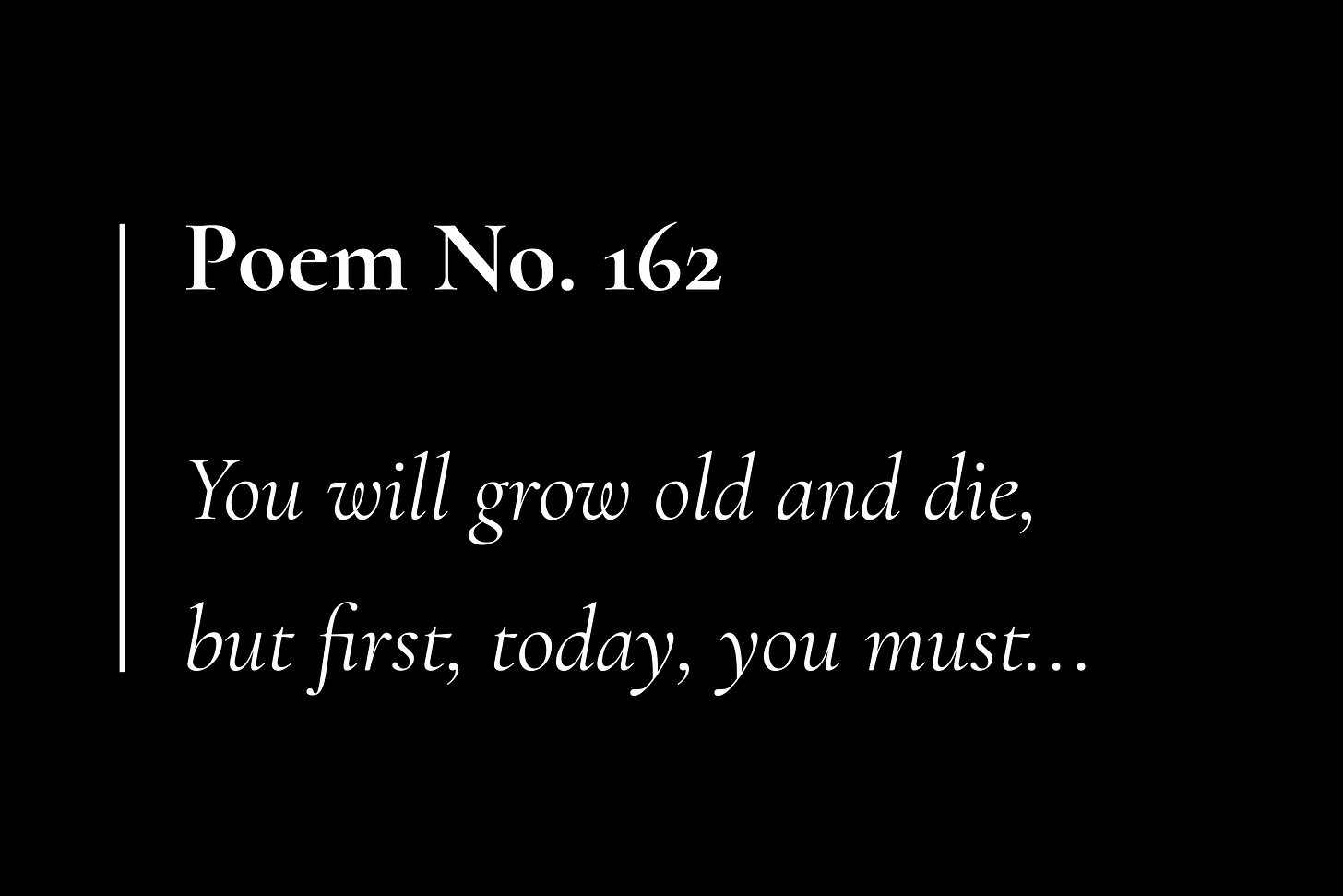 A black card with white text, that reads: "Poem No. 162. You will grow old and die, but first, today, you must..."