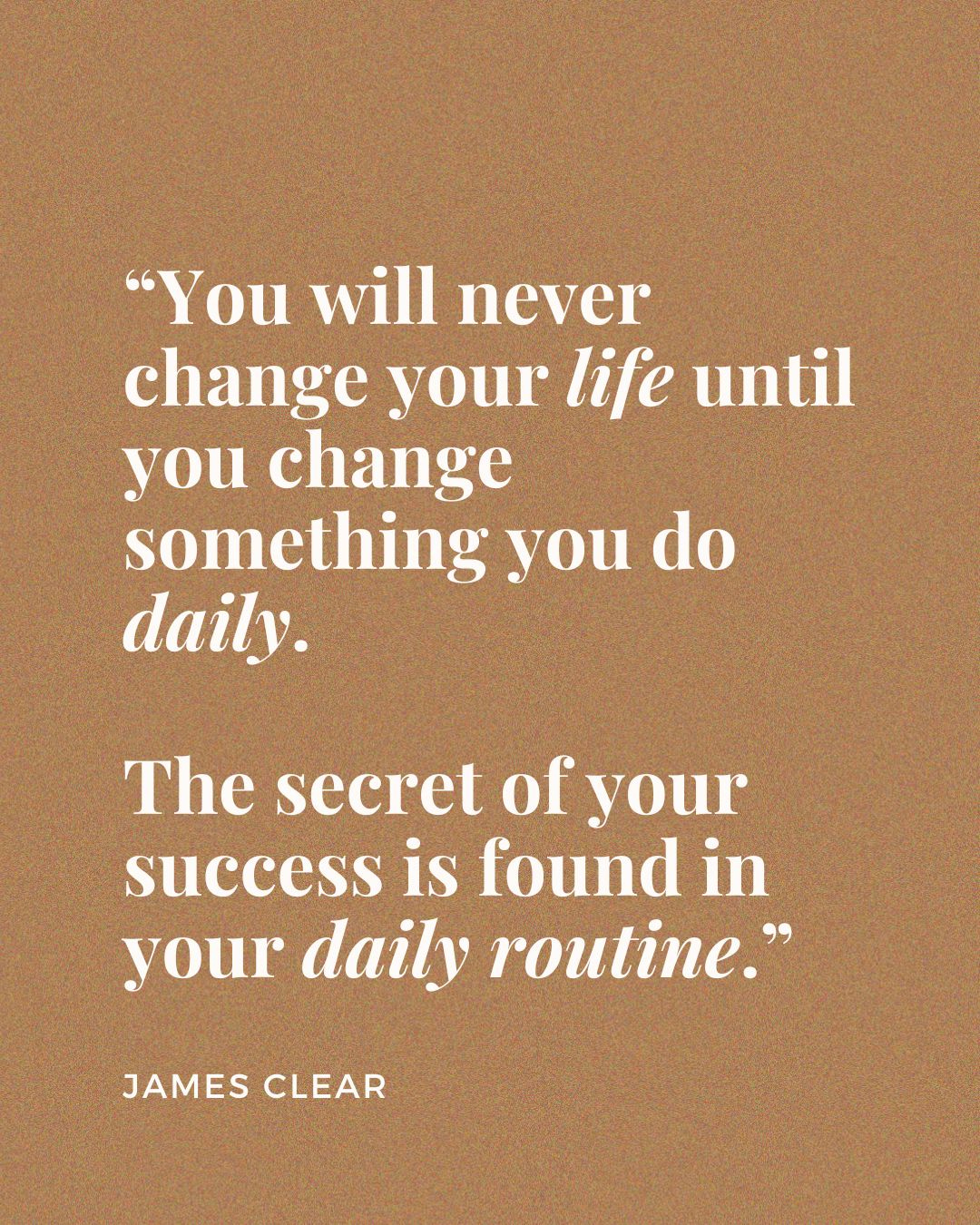 A quote-style image with a soft brown background, and serif font that reads "You will never change your life until you change something you do daily." which is by James Clear.