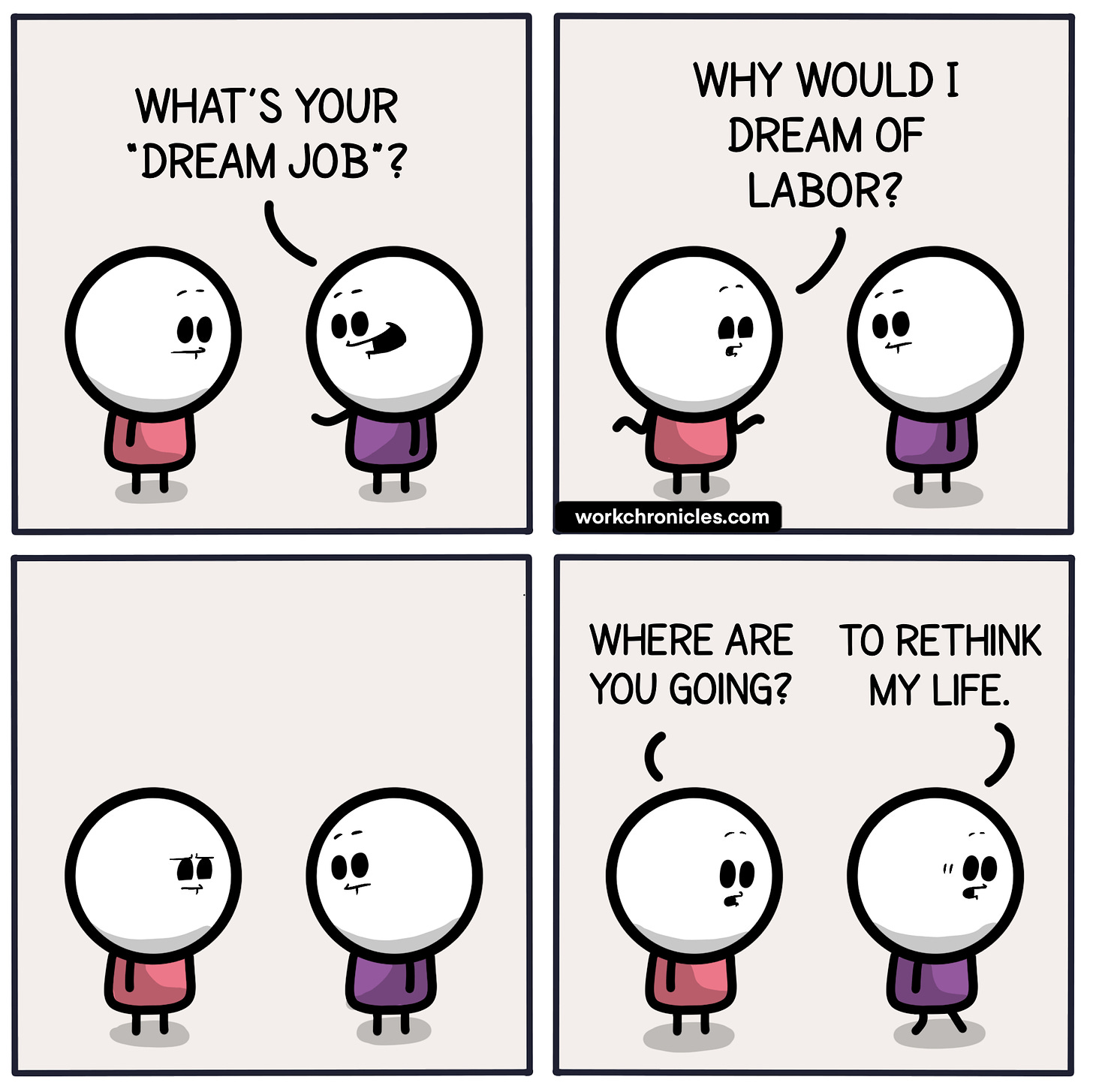 In a 4-panel comic strip, one worker asks the other, "What's your Dream Job?" The other says, "Why would I dream of labor?" then asks, "Where are you going?" The first one says, "To Rethink my life," as they walk away.
