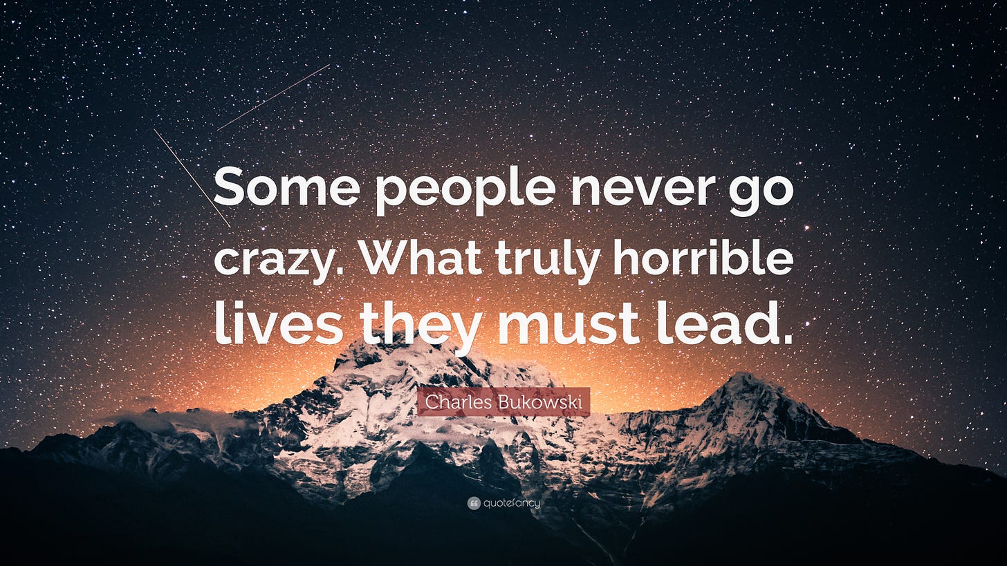 Charles Bukowski Quote: “Some people never go crazy. What truly horrible lives they must lead.”