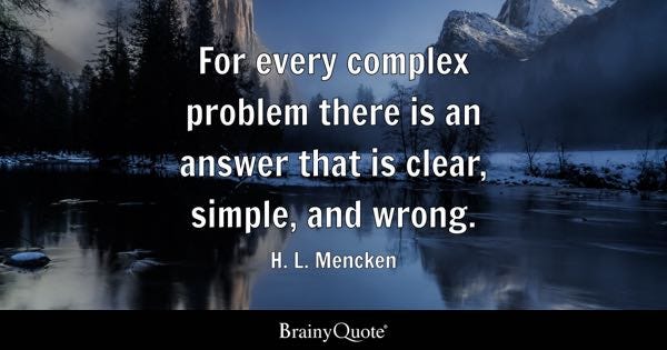 For every complex problem there is an answer that is clear, simple, and wrong. - H. L. Mencken