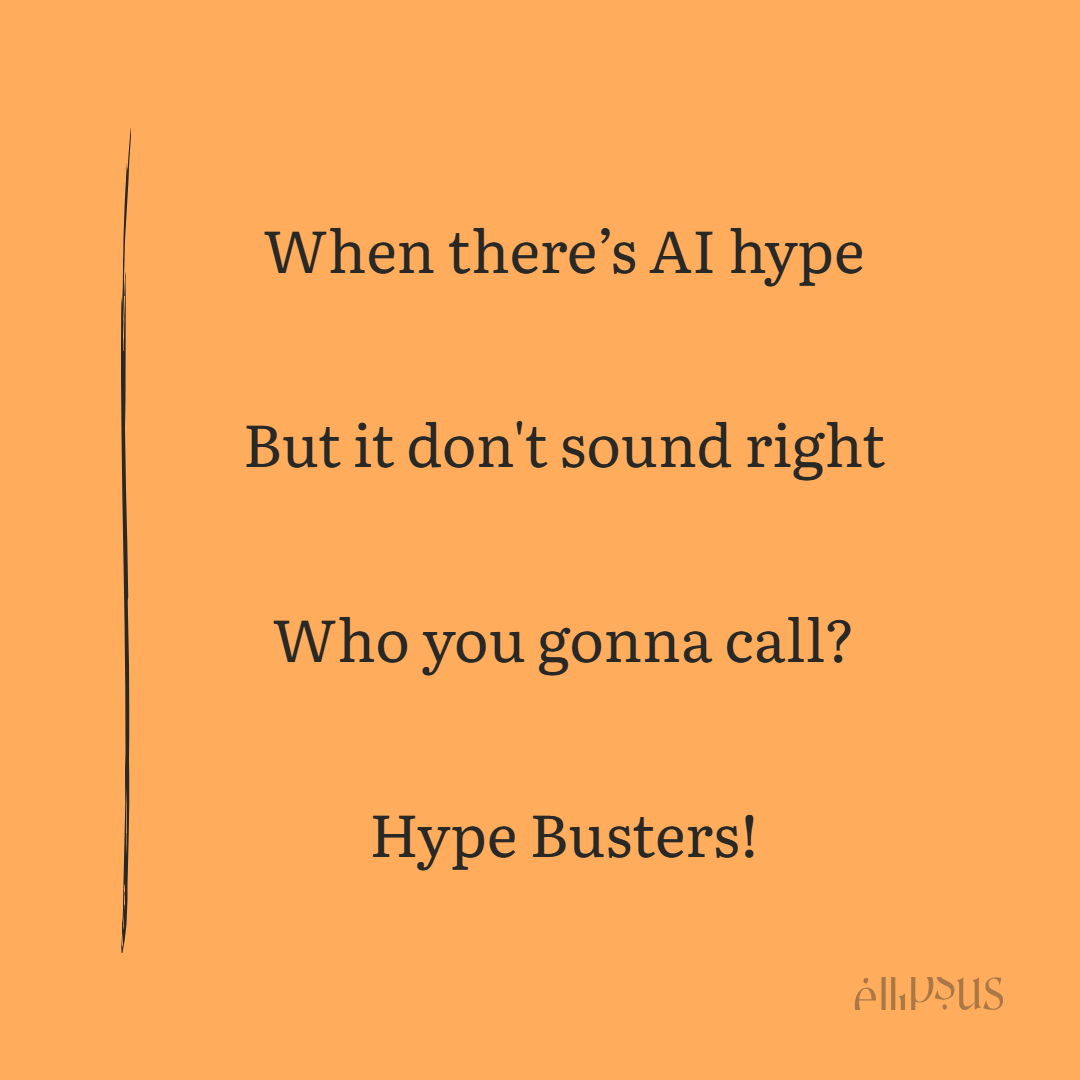 When there’s AI hype  But it don't sound right  Who you gonna call?  Hype Busters!