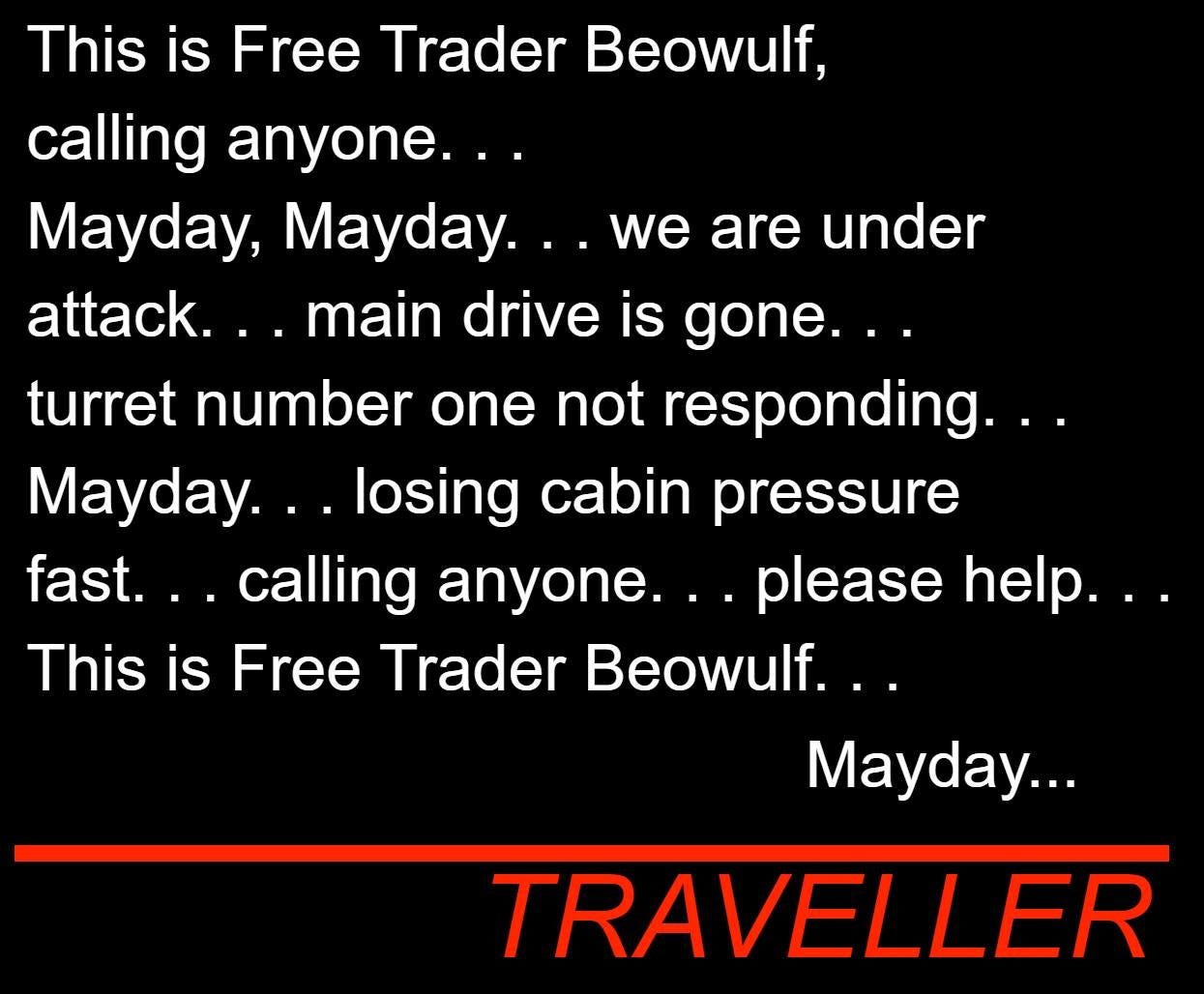 May be an image of text that says 'This is Free Trader Beowulf, calling anyone.... Mayday, Mayday... we are under attack. main drive is gone.... turret number one not responding... Mayday... losing cabin pressure fast. calling anyone. .please help.... This is Free Trader Beowulf... Mayday... TRAVELLER'