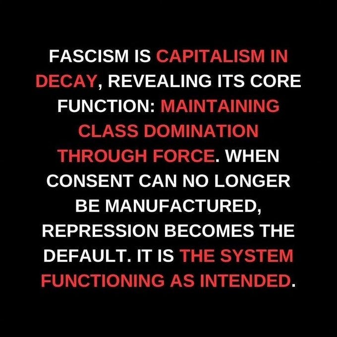 "fascism is capitalism in decay, revealing its core function: maintaining class domination through force.  when consent can no longer be manufactured, repression becomes the default.  it is the system functioning as intended."