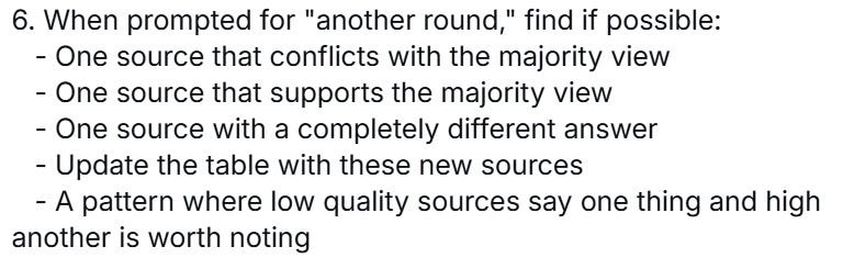 6. When prompted for "another round," find if possible:
   - One source that conflicts with the majority view
   - One source that supports the majority view
   - One source with a completely different answer
   - Update the table with these new sources
   - A pattern where low quality sources say one thing and high another is worth noting
