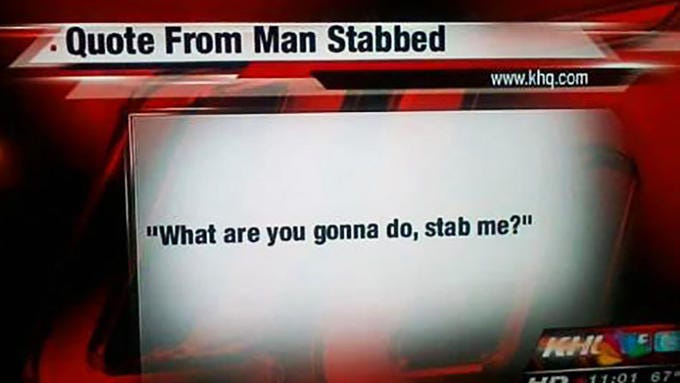 Quote From Man Stabbed www.khq.com "What are you gonna do, stab me?" KH HR11:01 67