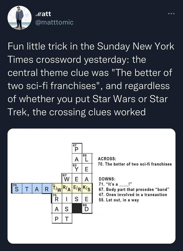 In the Sunday New York Times Crossword, one of the clues was:

The better of the two Sci-fi franchises

But you can win the puzzle whether you put on Star Wars or Star Trek!