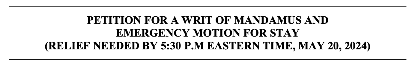 PETITION FOR A WRIT OF MANDAMUS AND EMERGENCY MOTION FOR STAY (RELIEF NEEDED BY 5:30 P.M EASTERN TIME, MAY 20, 2024)