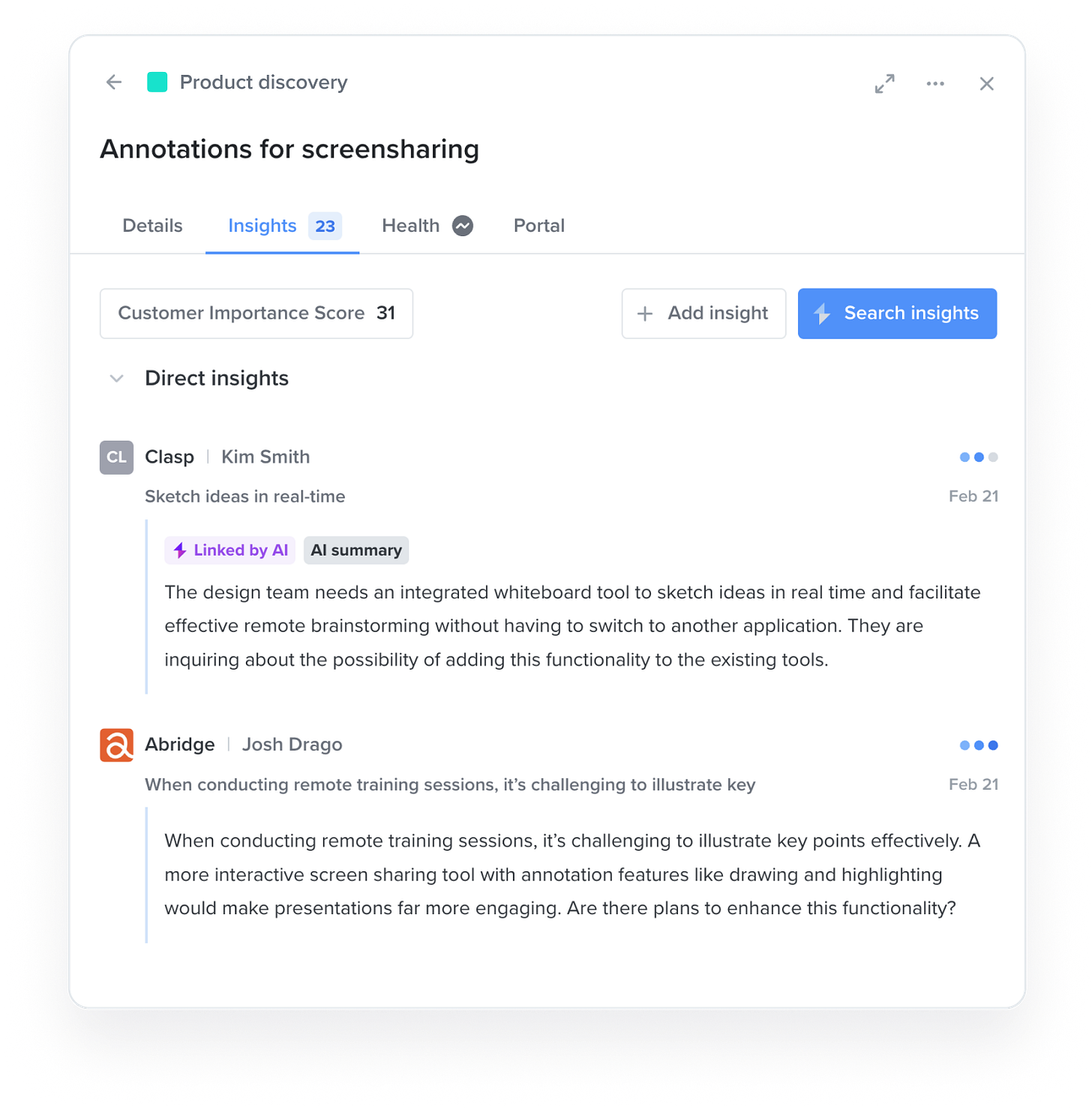 Example 2: Behind every feature idea in Productboard you can access related user insights from product feedback. These can be used to surface top-requested features and to factor the voice of the customer into product decision-making. Example 2: Behind every feature idea in Productboard you can access related user insights from product feedback. These can be used to surface top-requested features and to factor the voice of the customer into product decision-making.