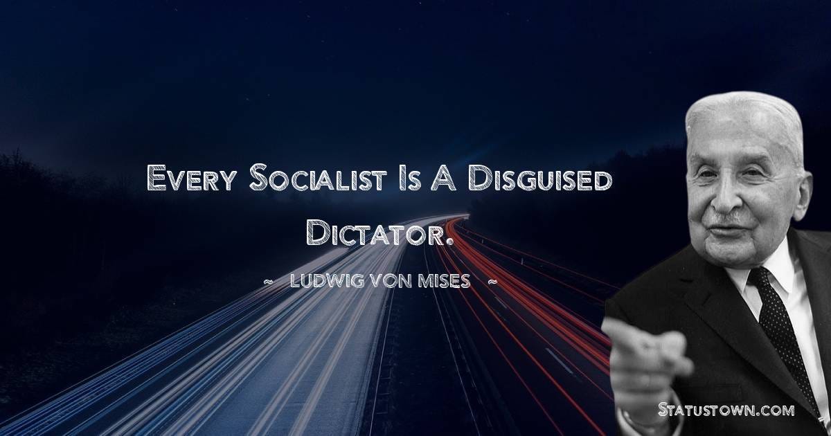 Every socialist is a disguised dictator. - Ludwig von Mises quotes