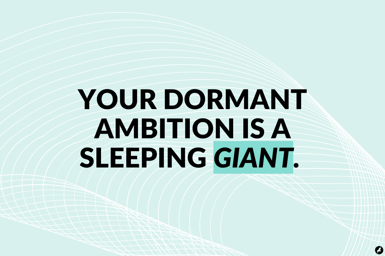 Your dormant ambition is a sleeping giant.