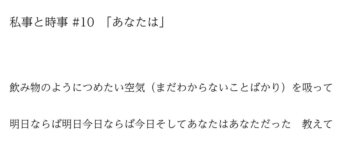 私事と時事 #10　「あなたは」　飲み物のようにつめたい空気（まだわからないことばかり）を吸って  明日ならば明日今日ならば今日そしてあなたはあなただった　教えて