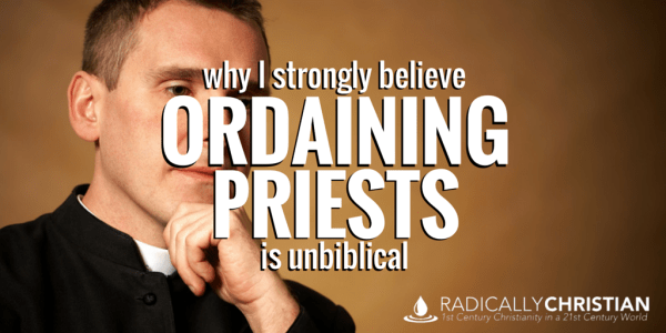 Why I Strongly believe Ordaining Priests is Unbiblical