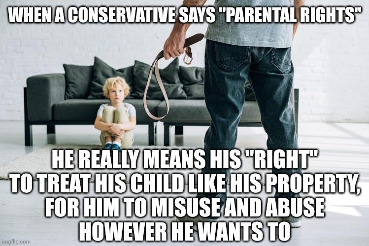 A small child crouches, terrified, on the floor near a couch. In the foreground, we see the back of an adult from waist down, towering over the child. The adult holds a belt in their left hand. Caption: When a conservative says 'parental rights' he really means his 'right' to teach his child like his property, for him to misuse and abuse however he wants to"