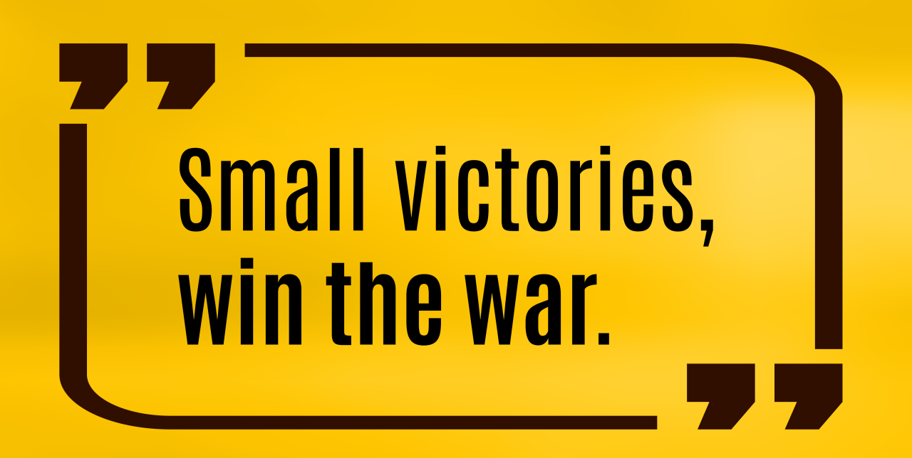 Small Victories, win the war.