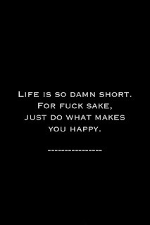 LIFE IS SO DAMN SHORT. FOR FUCK SAKE. JUST DO WHAT MAKES YOU HAPPY.