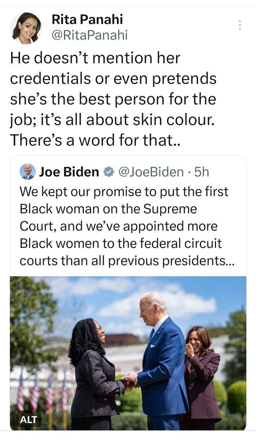 May be an image of 4 people and text that says 'Rita Panahi @RitaPanahi He doesn't mention her credentials or even pretends she's the best person for the job; it's all about skin colour. There's a word for that.. Joe Biden @JoeBiden 5h We kept our promise to put the first Black woman on the Supreme Court, and we've appointed more Black women to the federal circuit courts than all previous presidents... ALT'